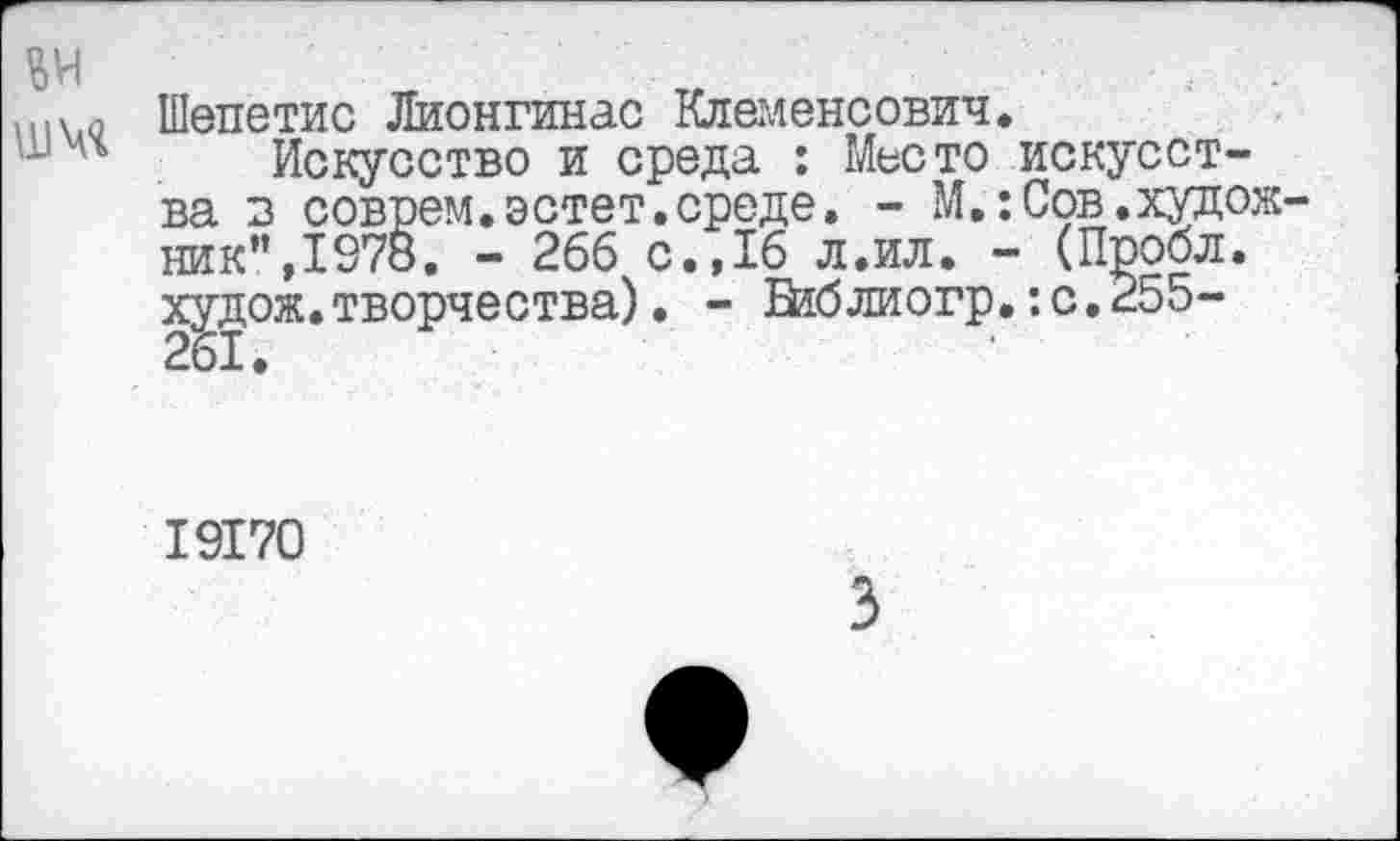 ﻿Шепетис Лионгинас Клеменсович.
Искусство и среда : Место искусства в соврем.эстет.среде, - М.:Сов.худож ник",1978. - 266 с., 16 л.ил. - (Проел, худож.творчества). - Бяблиогр.:с.255-
19170